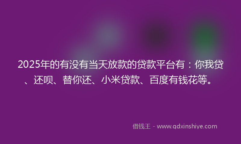 2025年的有没有当天放款的贷款平台有：你我贷、还呗、替你还、小米贷款、百度有钱花等。