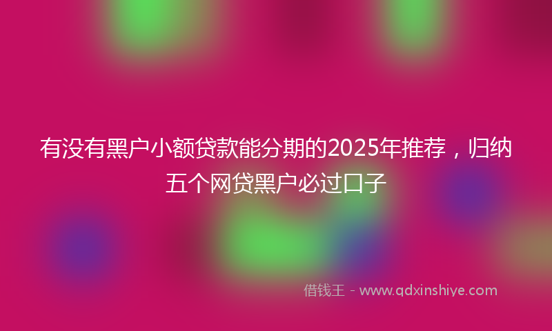 有没有黑户小额贷款能分期的2025年推荐，归纳五个网贷黑户必过口子