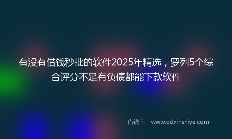 有没有借钱秒批的软件2025年精选，罗列5个综合评分不足有负债都能下款软件