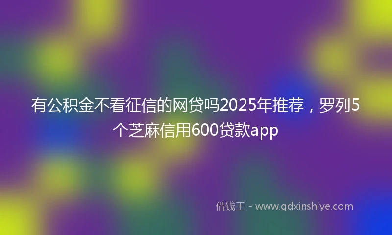 有公积金不看征信的网贷吗2025年推荐，罗列5个芝麻信用600贷款app