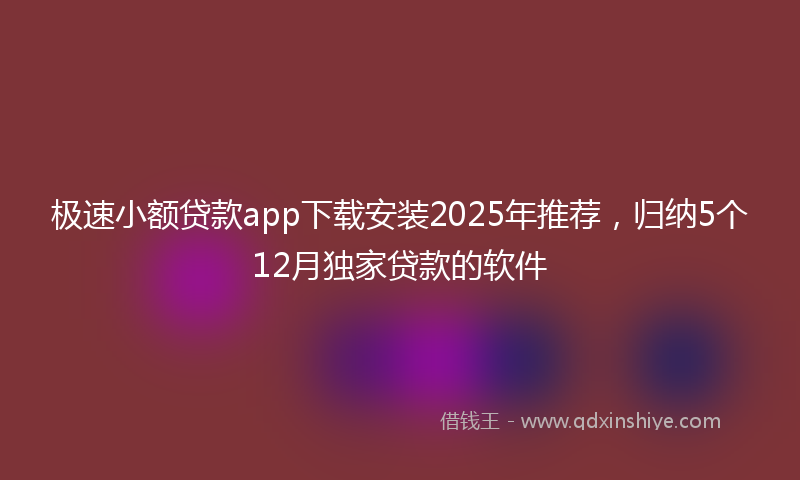 极速小额贷款app下载安装2025年推荐，归纳5个12月独家贷款的软件