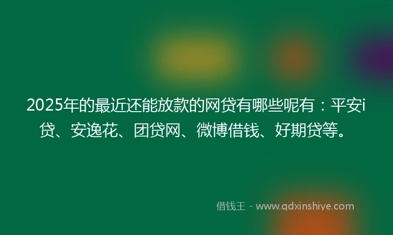 2025年的最近还能放款的网贷有哪些呢有：平安i贷、安逸花、团贷网、微博借钱、好期贷等。
