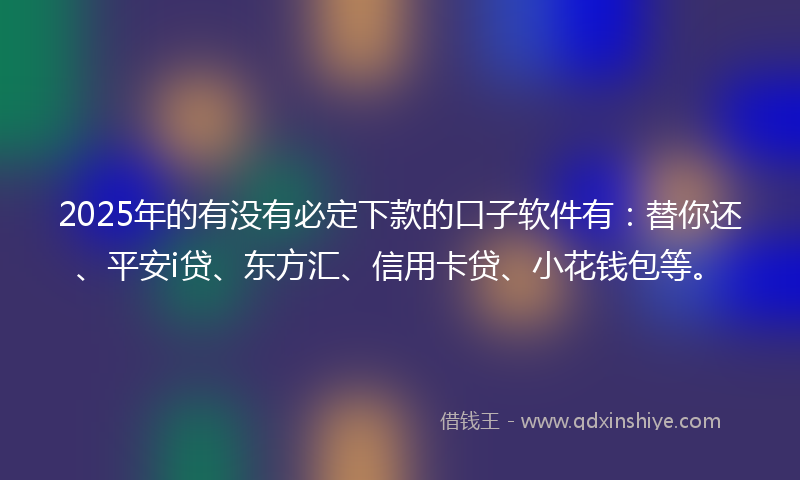 2025年的有没有必定下款的口子软件有：替你还、平安i贷、东方汇、信用卡贷、小花钱包等。