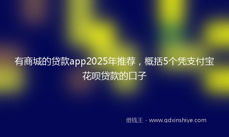 有商城的贷款app2025年推荐，概括5个凭支付宝花呗贷款的口子