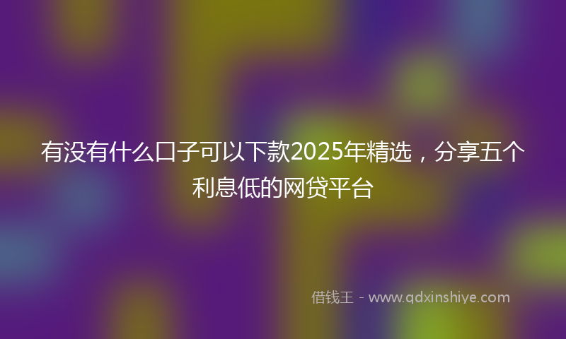 有没有什么口子可以下款2025年精选，分享五个利息低的网贷平台