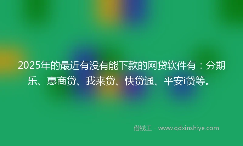 2025年的最近有没有能下款的网贷软件有：分期乐、惠商贷、我来贷、快贷通、平安i贷等。