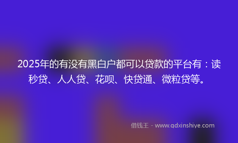 2025年的有没有黑白户都可以贷款的平台有：读秒贷、人人贷、花呗、快贷通、微粒贷等。