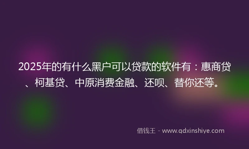 2025年的有什么黑户可以贷款的软件有:惠商贷、柯基贷、中原消费金融、还呗、替你还等。