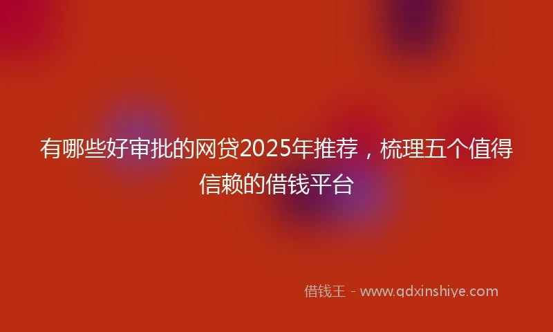 有哪些好审批的网贷2025年推荐，梳理五个值得信赖的借钱平台