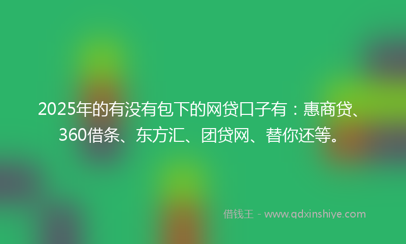 2025年的有没有包下的网贷口子有：惠商贷、360借条、东方汇、团贷网、替你还等。