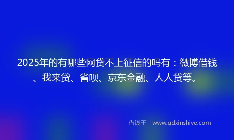 2025年的有哪些网贷不上征信的吗有：微博借钱、我来贷、省呗、京东金融、人人贷等。