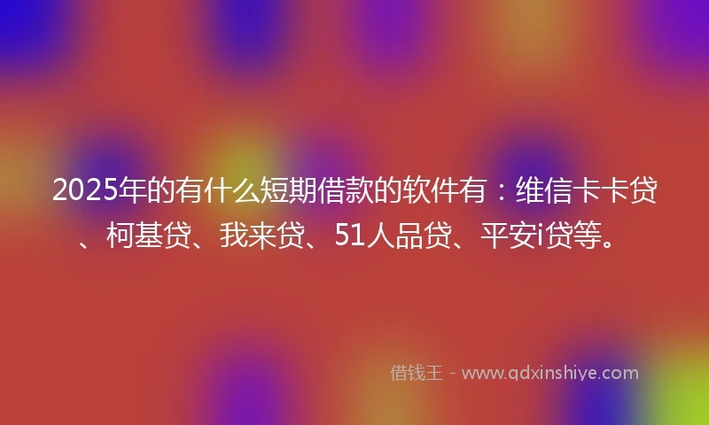 2025年的有什么短期借款的软件有：维信卡卡贷、柯基贷、我来贷、51人品贷、平安i贷等。