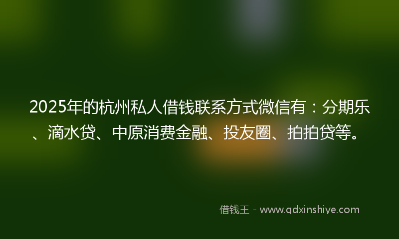 2025年的杭州私人借钱联系方式微信有：分期乐、滴水贷、中原消费金融、投友圈、拍拍贷等。