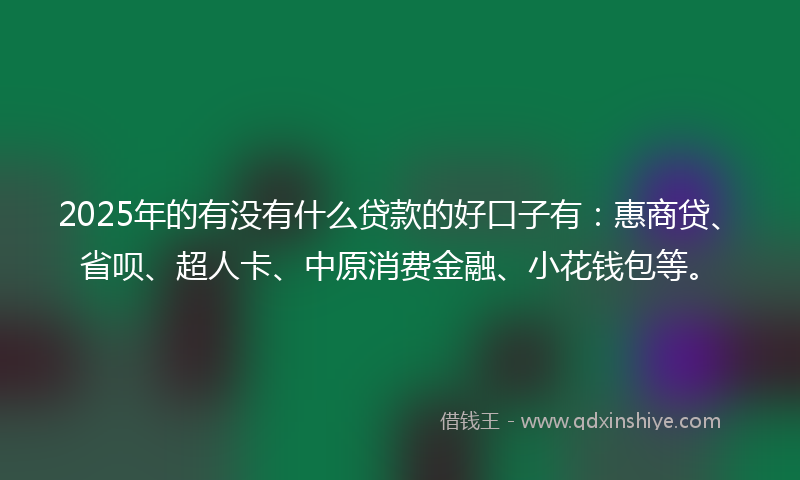 2025年的有没有什么贷款的好口子有：惠商贷、省呗、超人卡、中原消费金融、小花钱包等。