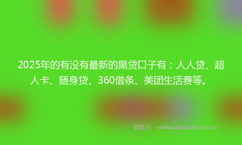 2025年的有没有最新的黑贷口子有:人人贷、超人卡、随身贷、360借条、美团生活费等。