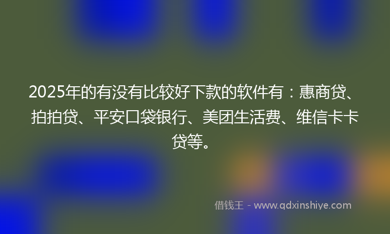 2025年的有没有比较好下款的软件有：惠商贷、拍拍贷、平安口袋银行、美团生活费、维信卡卡贷等。