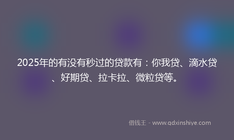 2025年的有没有秒过的贷款有：你我贷、滴水贷、好期贷、拉卡拉、微粒贷等。