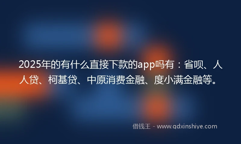 2025年的有什么直接下款的app吗有：省呗、人人贷、柯基贷、中原消费金融、度小满金融等。