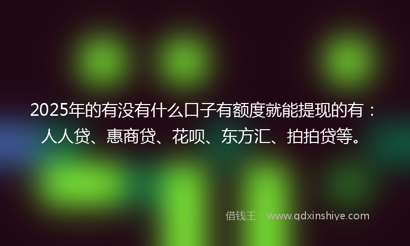 2025年的有没有什么口子有额度就能提现的有：人人贷、惠商贷、花呗、东方汇、拍拍贷等。