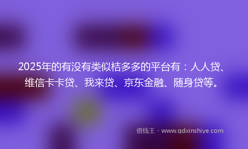 2025年的有没有类似桔多多的平台有：人人贷、维信卡卡贷、我来贷、京东金融、随身贷等。