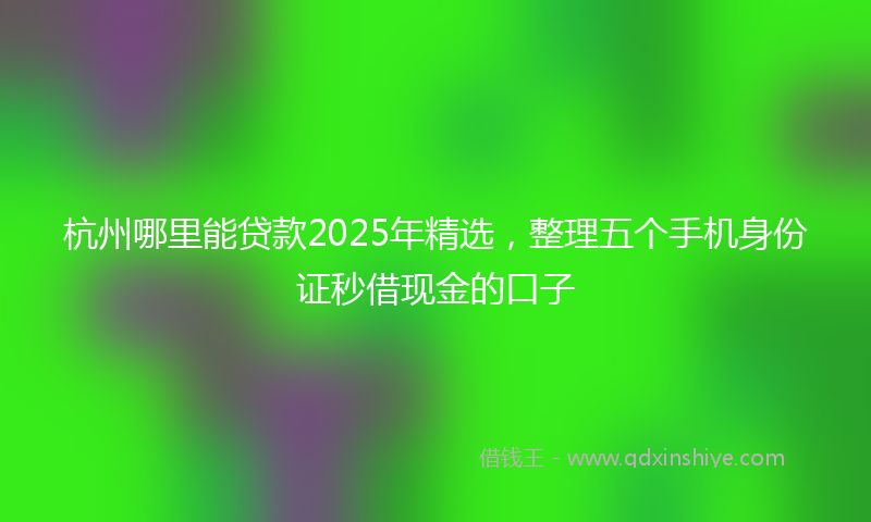 杭州哪里能贷款2025年精选，整理五个手机身份证秒借现金的口子