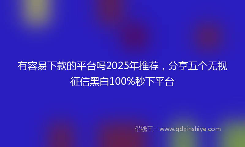有容易下款的平台吗2025年推荐，分享五个无视征信黑白100%秒下平台