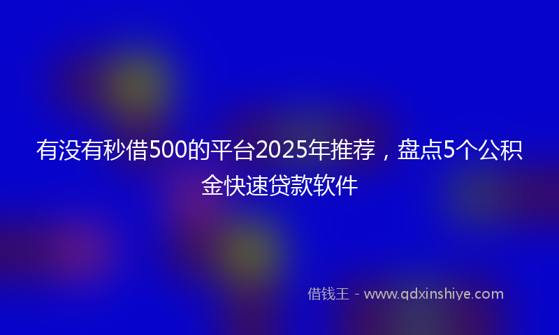 有没有秒借500的平台2025年推荐，盘点5个公积金快速贷款软件