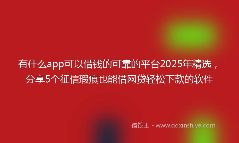 有什么app可以借钱的可靠的平台2025年精选，分享5个征信瑕疵也能借网贷轻松下款的软件