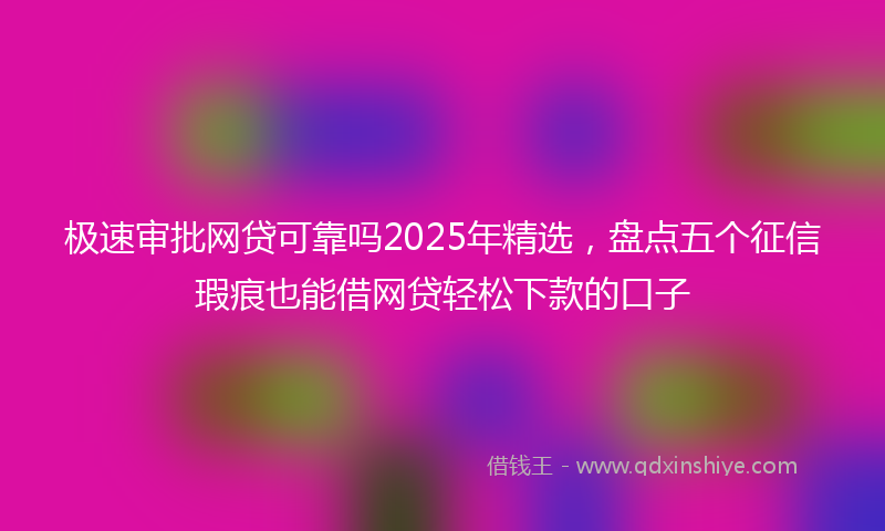极速审批网贷可靠吗2025年精选，盘点五个征信瑕疵也能借网贷轻松下款的口子
