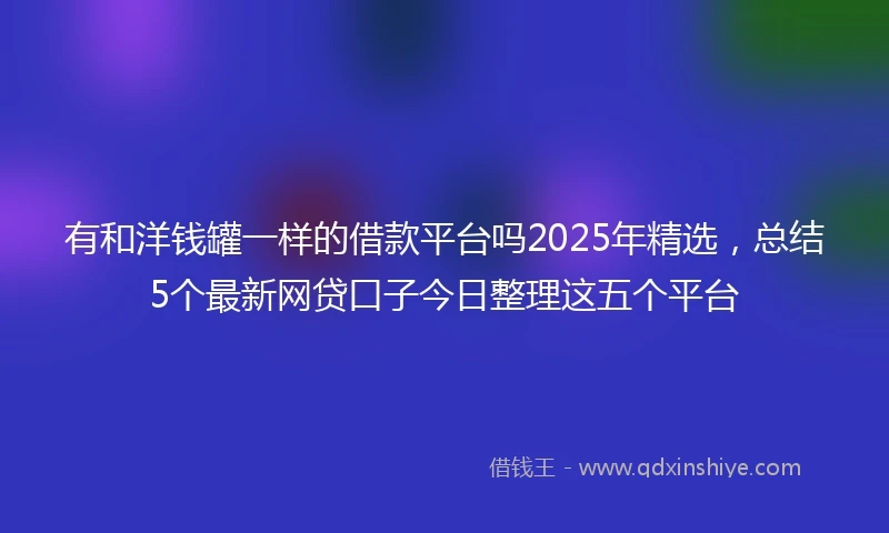 有和洋钱罐一样的借款平台吗2025年精选，总结5个最新网贷口子今日整理这五个平台