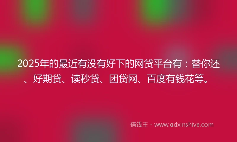2025年的最近有没有好下的网贷平台有:替你还、好期贷、读秒贷、团贷网、百度有钱花等。