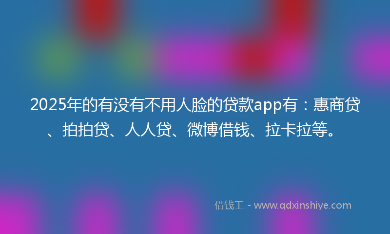 2025年的有没有不用人脸的贷款app有：惠商贷、拍拍贷、人人贷、微博借钱、拉卡拉等。