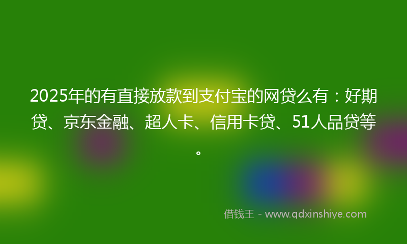 2025年的有直接放款到支付宝的网贷么有：好期贷、京东金融、超人卡、信用卡贷、51人品贷等。