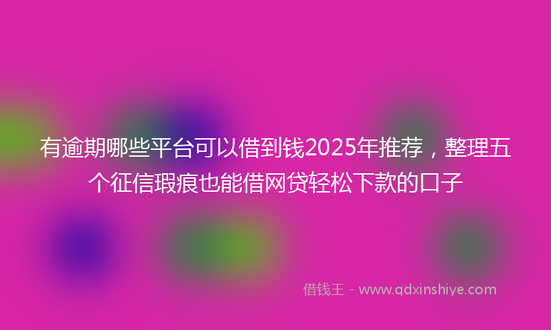 有逾期哪些平台可以借到钱2025年推荐，整理五个征信瑕疵也能借网贷轻松下款的口子