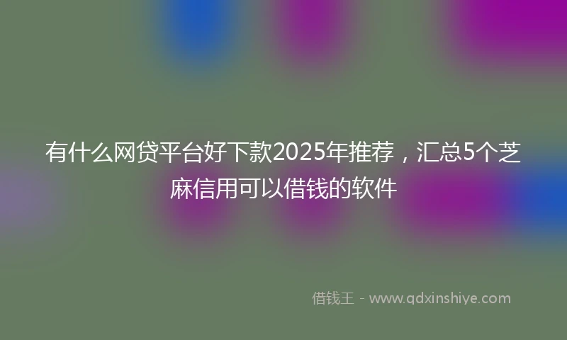 有什么网贷平台好下款2025年推荐，汇总5个芝麻信用可以借钱的软件