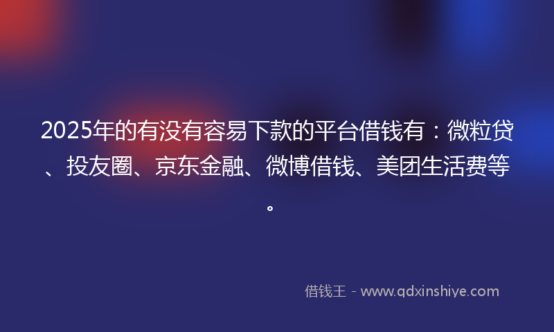 2025年的有没有容易下款的平台借钱有：微粒贷、投友圈、京东金融、微博借钱、美团生活费等。
