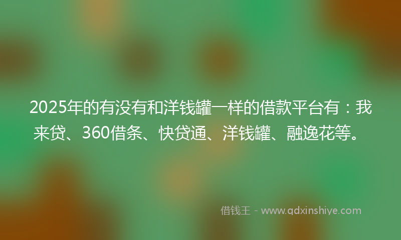 2025年的有没有和洋钱罐一样的借款平台有：我来贷、360借条、快贷通、洋钱罐、融逸花等。