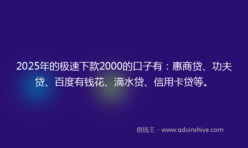 2025年的极速下款2000的口子有：惠商贷、功夫贷、百度有钱花、滴水贷、信用卡贷等。