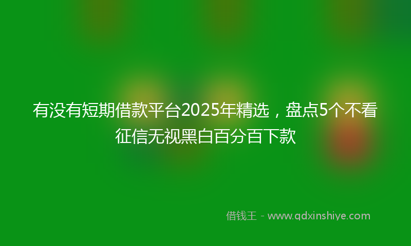 有没有短期借款平台2025年精选，盘点5个不看征信无视黑白百分百下款