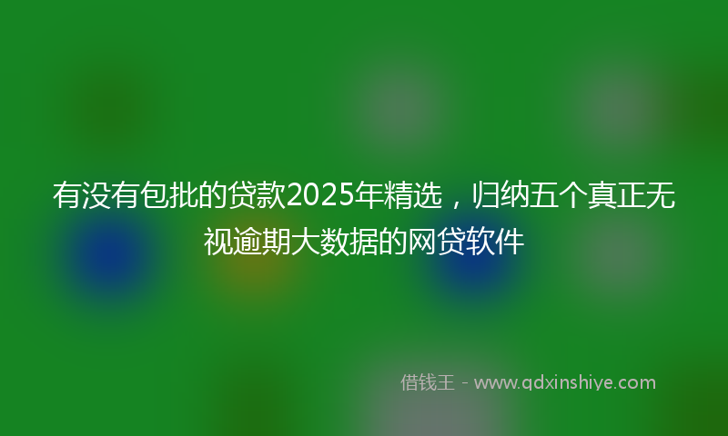 有没有包批的贷款2025年精选，归纳五个真正无视逾期大数据的网贷软件