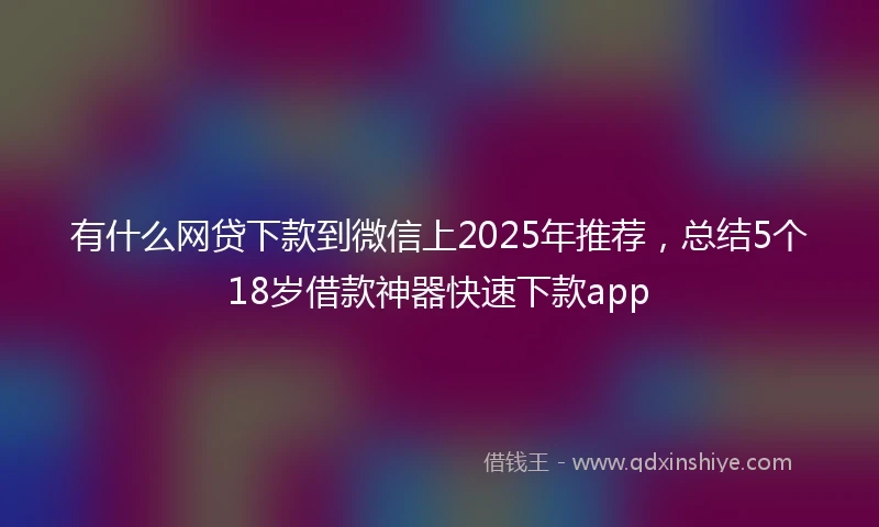 有什么网贷下款到微信上2025年推荐，总结5个18岁借款神器快速下款app