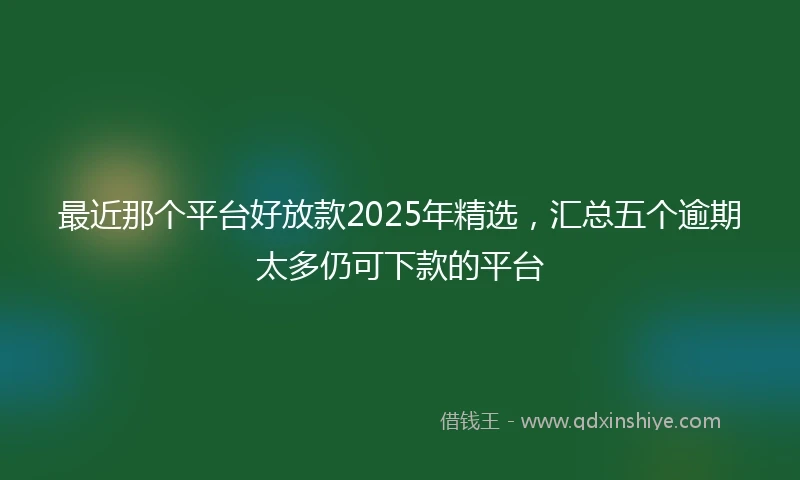 最近那个平台好放款2025年精选，汇总五个逾期太多仍可下款的平台