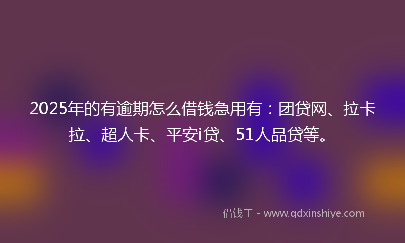 2025年的有逾期怎么借钱急用有：团贷网、拉卡拉、超人卡、平安i贷、51人品贷等。