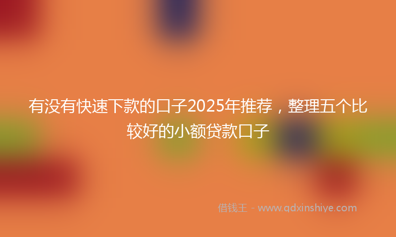 有没有快速下款的口子2025年推荐，整理五个比较好的小额贷款口子