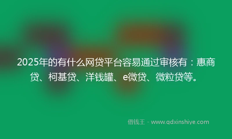 2025年的有什么网贷平台容易通过审核有：惠商贷、柯基贷、洋钱罐、e微贷、微粒贷等。