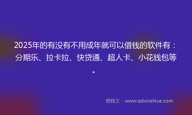 2025年的有没有不用成年就可以借钱的软件有：分期乐、拉卡拉、快贷通、超人卡、小花钱包等。