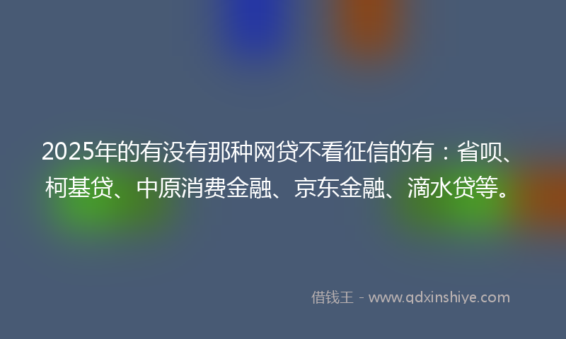2025年的有没有那种网贷不看征信的有：省呗、柯基贷、中原消费金融、京东金融、滴水贷等。