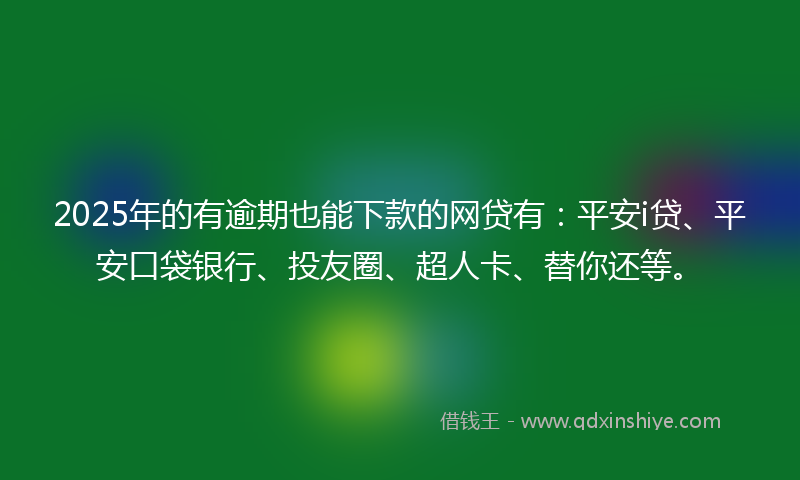 2025年的有逾期也能下款的网贷有：平安i贷、平安口袋银行、投友圈、超人卡、替你还等。