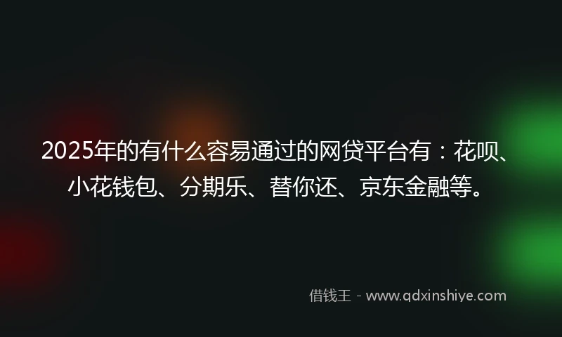 2025年的有什么容易通过的网贷平台有：花呗、小花钱包、分期乐、替你还、京东金融等。