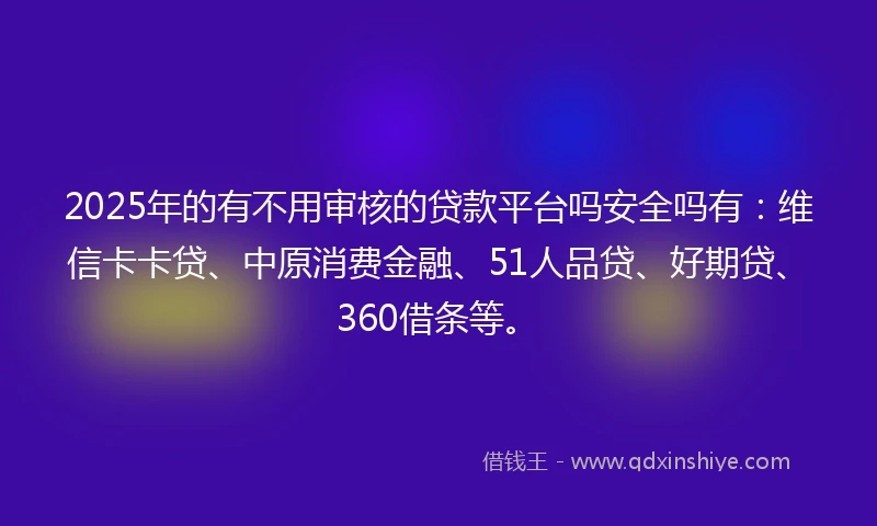 2025年的有不用审核的贷款平台吗安全吗有：维信卡卡贷、中原消费金融、51人品贷、好期贷、360借条等。